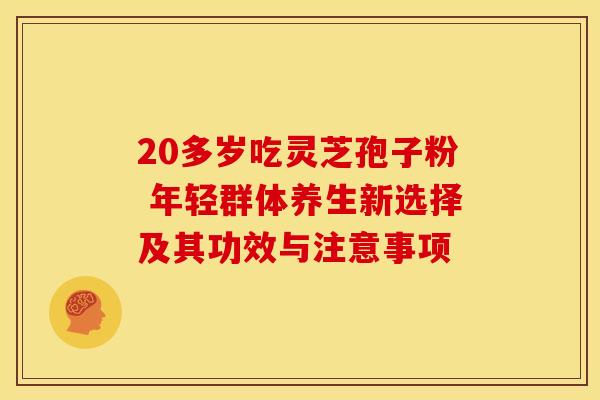 20多岁吃灵芝孢子粉 年轻群体养生新选择及其功效与注意事项