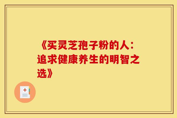 《买灵芝孢子粉的人：追求健康养生的明智之选》