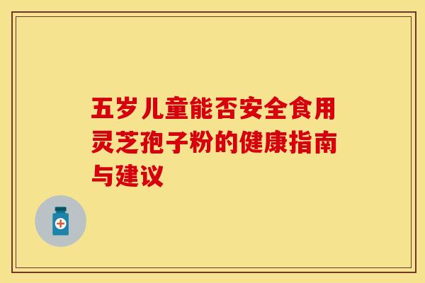 五岁儿童能否安全食用灵芝孢子粉的健康指南与建议