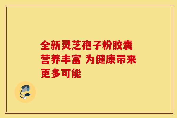 全新灵芝孢子粉胶囊 营养丰富 为健康带来更多可能