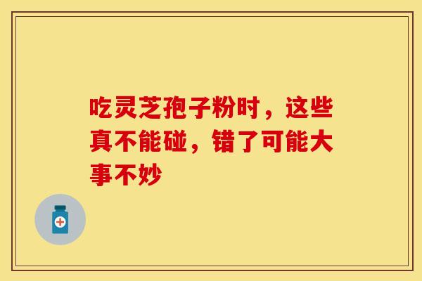 吃灵芝孢子粉时，这些真不能碰，错了可能大事不妙