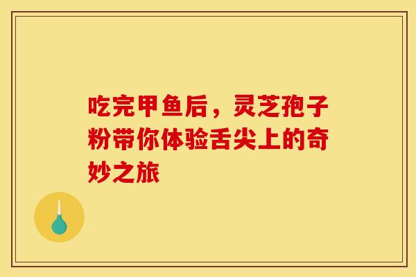 吃完甲鱼后，灵芝孢子粉带你体验舌尖上的奇妙之旅