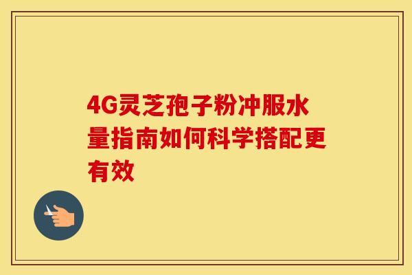 4G灵芝孢子粉冲服水量指南如何科学搭配更有效