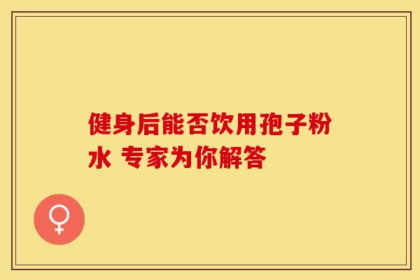 健身后能否饮用孢子粉水 专家为你解答