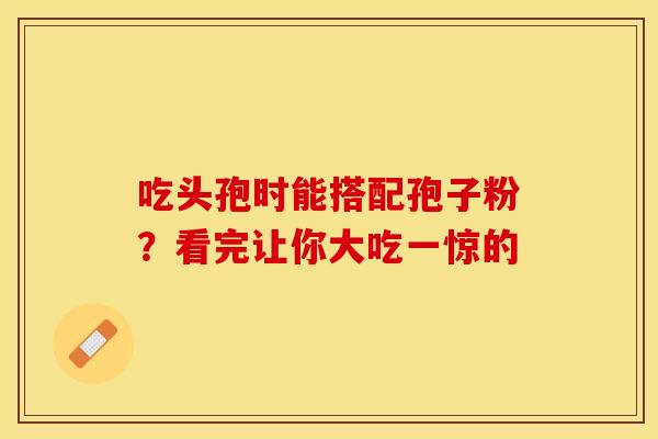 吃头孢时能搭配孢子粉？看完让你大吃一惊的