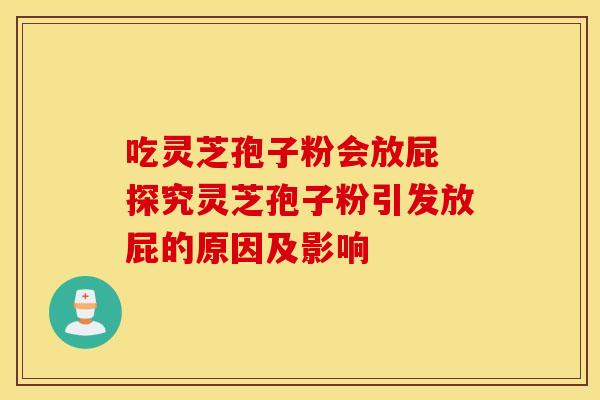 吃灵芝孢子粉会放屁 探究灵芝孢子粉引发放屁的原因及影响