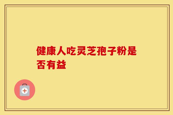 健康人吃灵芝孢子粉是否有益