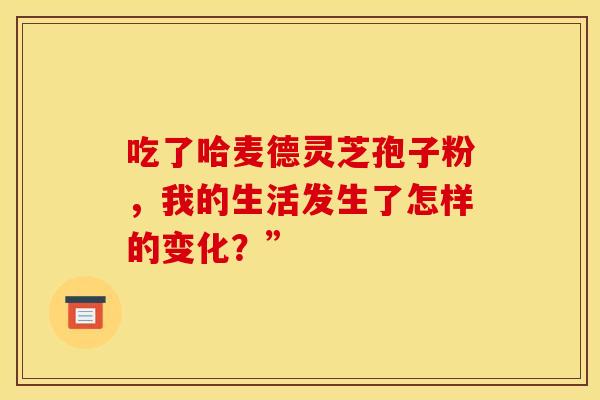 吃了哈麦德灵芝孢子粉，我的生活发生了怎样的变化？”
