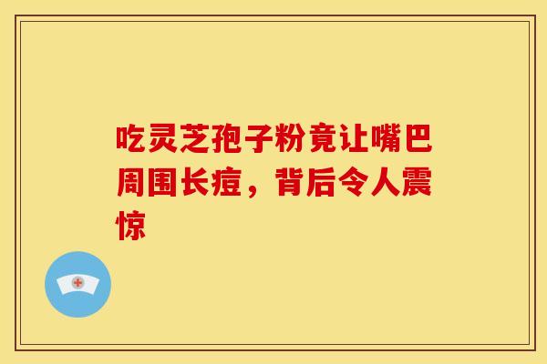 吃灵芝孢子粉竟让嘴巴周围长痘，背后令人震惊