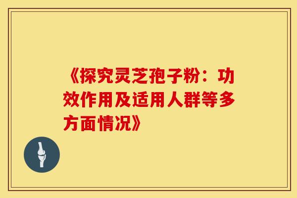 《探究灵芝孢子粉：功效作用及适用人群等多方面情况》
