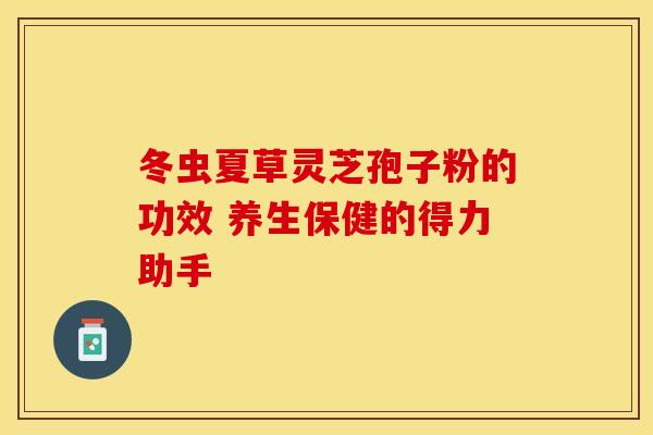 冬虫夏草灵芝孢子粉的功效 养生保健的得力助手