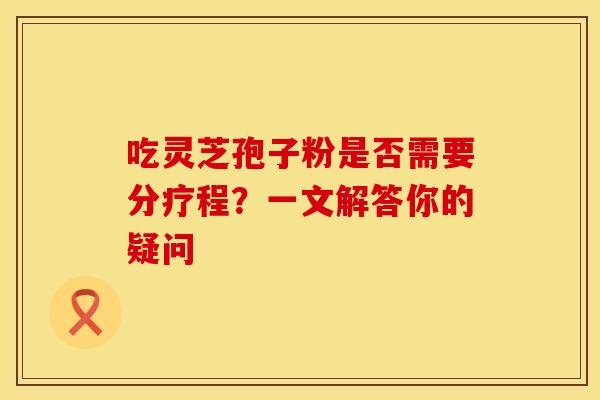 吃灵芝孢子粉是否需要分疗程?一文解答你的疑问
