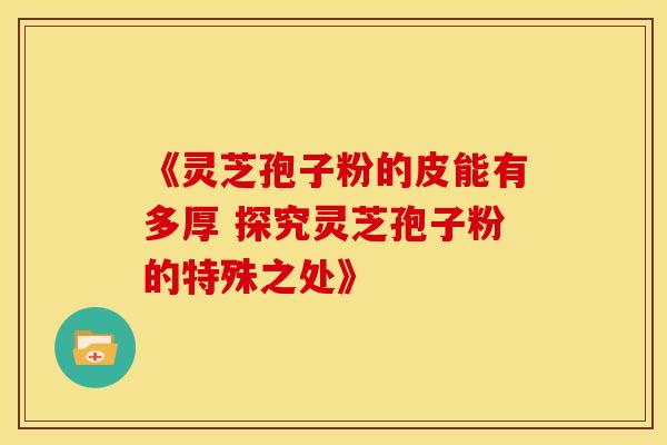 《灵芝孢子粉的皮能有多厚 探究灵芝孢子粉的特殊之处》