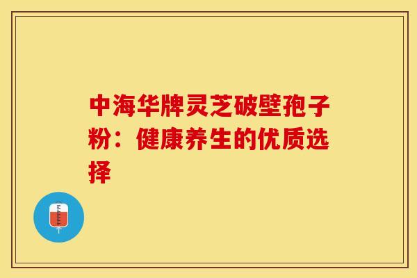 中海华牌灵芝破壁孢子粉：健康养生的优质选择