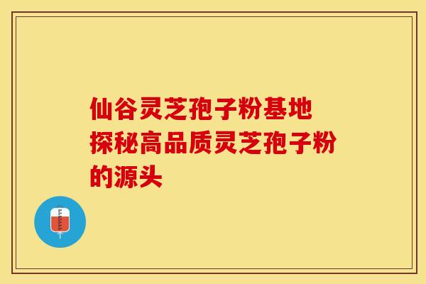 仙谷灵芝孢子粉基地 探秘高品质灵芝孢子粉的源头