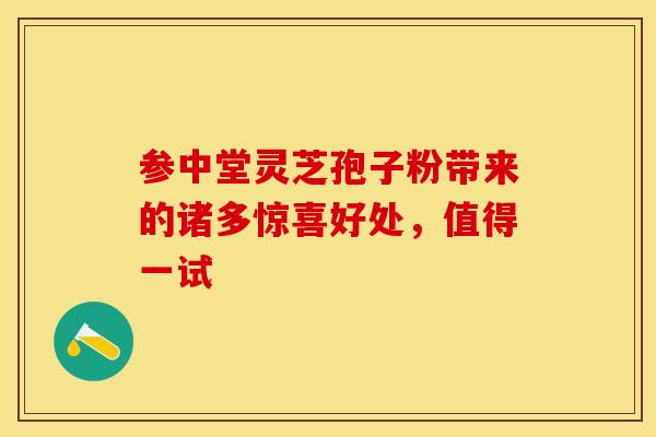 参中堂灵芝孢子粉带来的诸多惊喜好处，值得一试