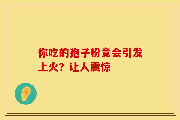 你吃的孢子粉竟会引发上火？让人震惊