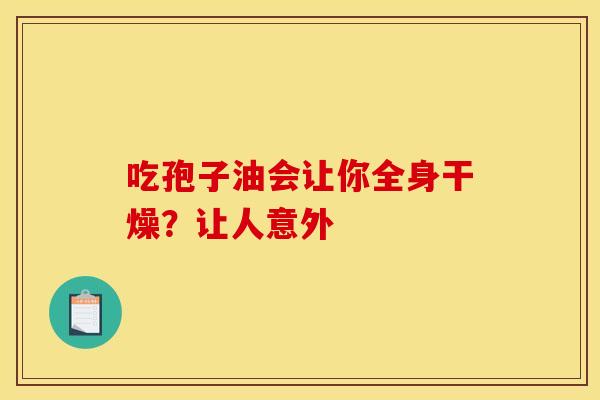 吃孢子油会让你全身干燥？让人意外