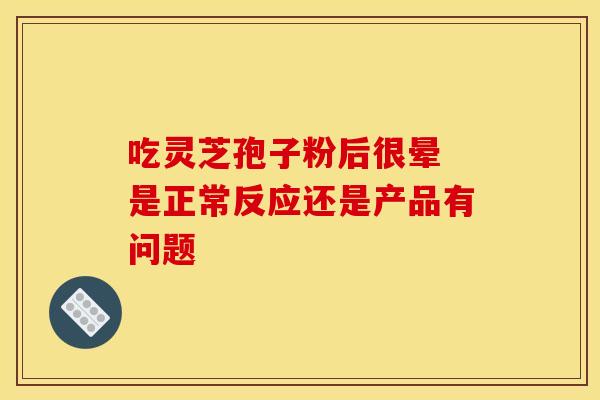 吃灵芝孢子粉后很晕 是正常反应还是产品有问题
