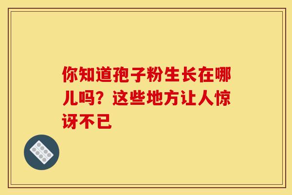 你知道孢子粉生长在哪儿吗?这些地方让人惊讶不已