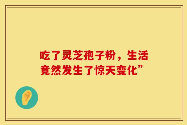 吃了灵芝孢子粉，生活竟然发生了惊天变化”