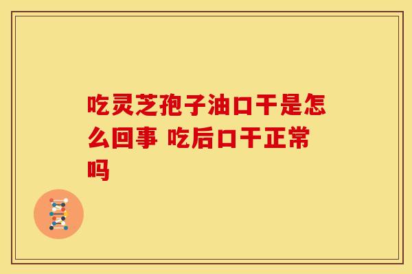 吃灵芝孢子油口干是怎么回事 吃后口干正常吗