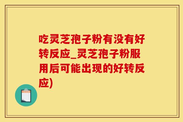 吃灵芝孢子粉有没有好转反应_灵芝孢子粉服用后可能出现的好转反应)