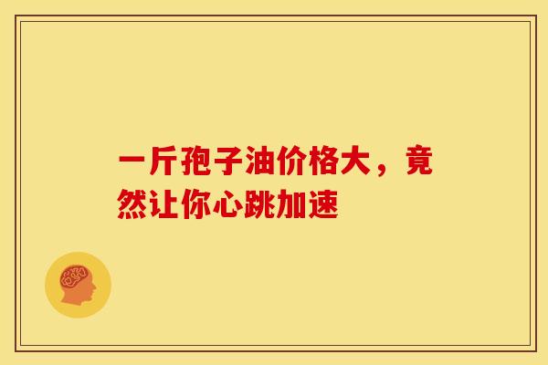 一斤孢子油价格大,竟然让你心跳加速