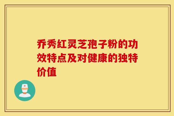 乔秀红灵芝孢子粉的功效特点及对健康的独特价值