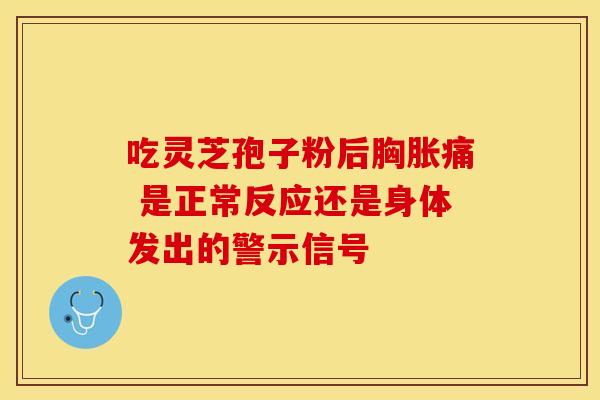 吃灵芝孢子粉后胸胀痛 是正常反应还是身体发出的警示信号