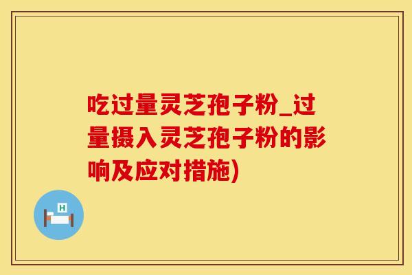 吃过量灵芝孢子粉_过量摄入灵芝孢子粉的影响及应对措施)