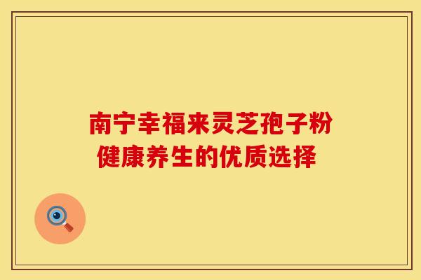 南宁幸福来灵芝孢子粉 健康养生的优质选择