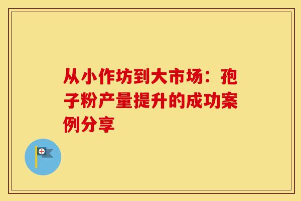 从小作坊到大市场:孢子粉产量提升的成功案例分享