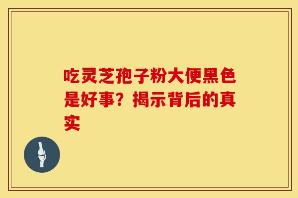 吃灵芝孢子粉大便黑色是好事?揭示背后的真实
