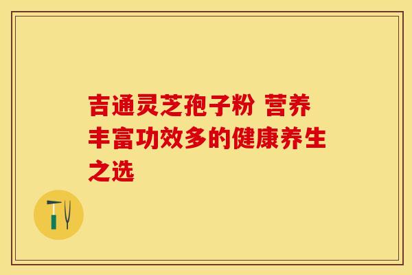 吉通灵芝孢子粉 营养丰富功效多的健康养生之选