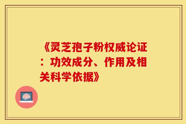 《灵芝孢子粉权威论证：功效成分、作用及相关科学依据》