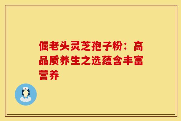 倔老头灵芝孢子粉:高品质养生之选蕴含丰富营养