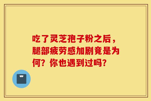吃了灵芝孢子粉之后，腿部疲劳感加剧竟是为何？你也遇到过吗？
