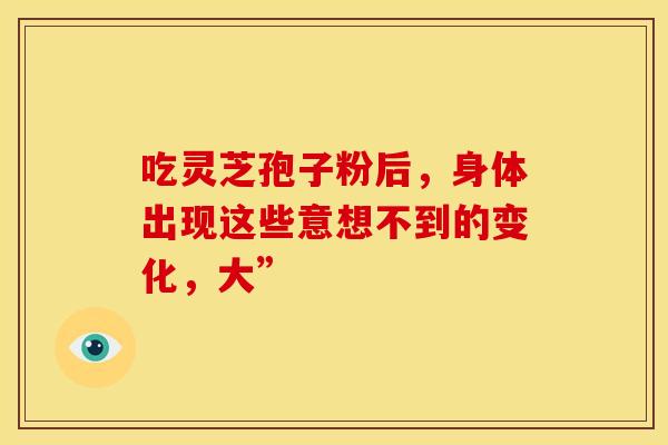 吃灵芝孢子粉后,身体出现这些意想不到的变化,大”