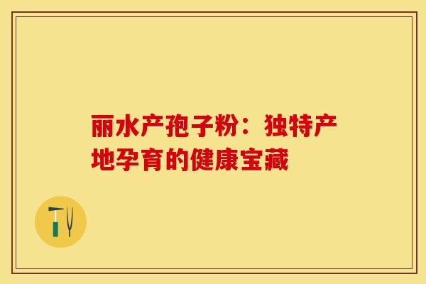 丽水产孢子粉:独特产地孕育的健康宝藏