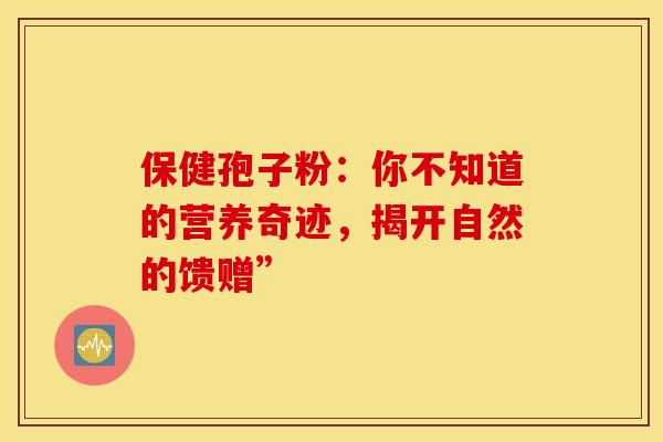 保健孢子粉：你不知道的营养奇迹，揭开自然的馈赠”