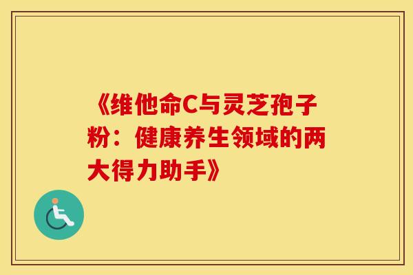《维他命C与灵芝孢子粉:健康养生领域的两大得力助手》