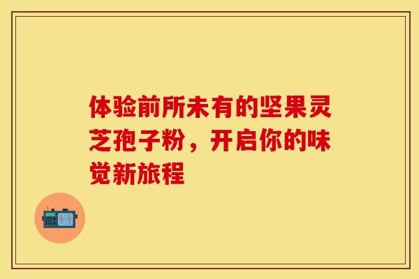 体验前所未有的坚果灵芝孢子粉，开启你的味觉新旅程