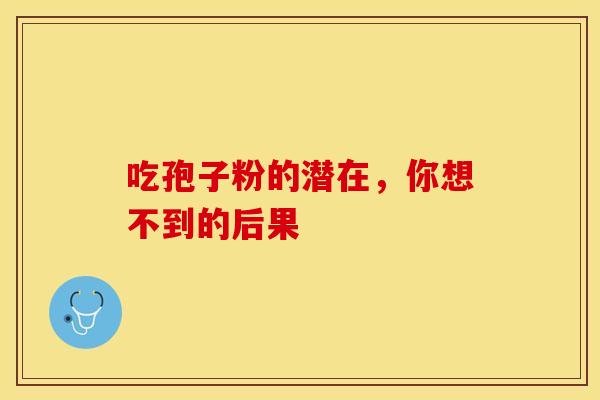 吃孢子粉的潜在，你想不到的后果