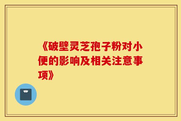 《破壁灵芝孢子粉对小便的影响及相关注意事项》