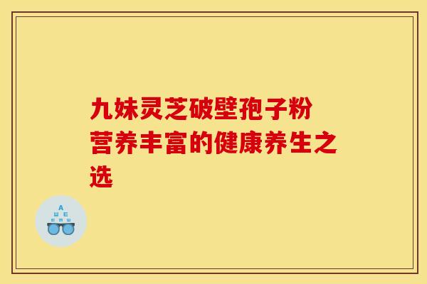 九妹灵芝破壁孢子粉 营养丰富的健康养生之选