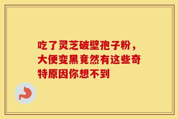 吃了灵芝破壁孢子粉，大便变黑竟然有这些奇特原因你想不到