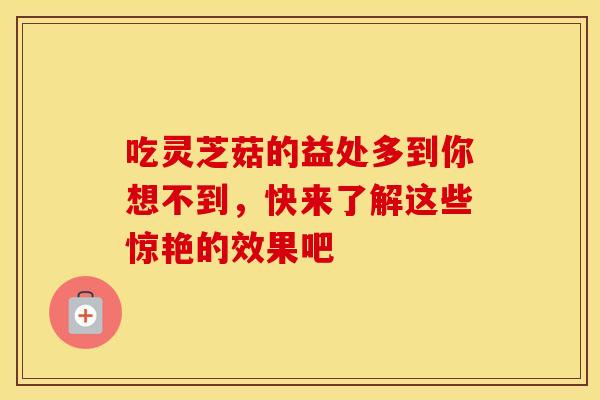 吃灵芝菇的益处多到你想不到，快来了解这些惊艳的效果吧
