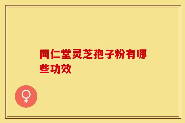 同仁堂灵芝孢子粉有哪些功效