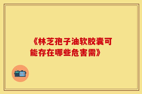 《林芝孢子油软胶囊可能存在哪些危害需》